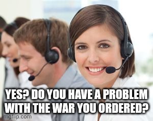 Yes? Do you have a problem with the war you ordered? | YES? DO YOU HAVE A PROBLEM WITH THE WAR YOU ORDERED? | image tagged in female tech support | made w/ Imgflip meme maker