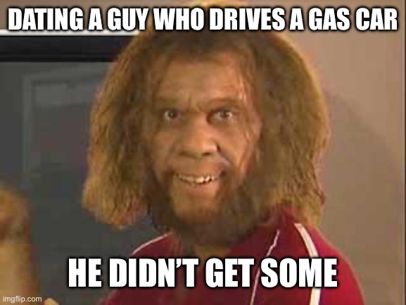 caveman | DATING A GUY WHO DRIVES A GAS CAR; HE DIDN’T GET SOME | image tagged in caveman | made w/ Imgflip meme maker
