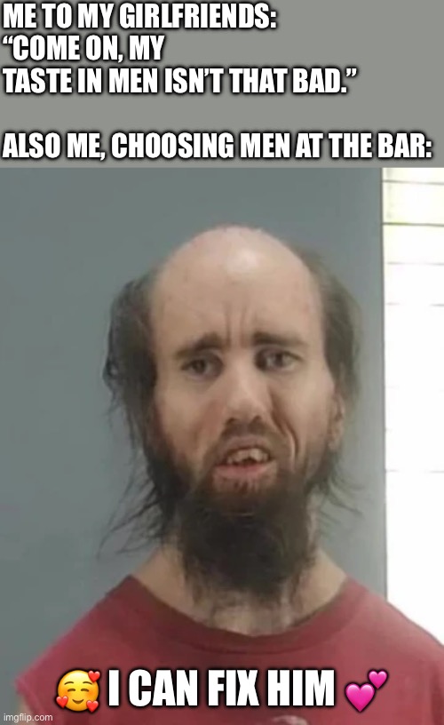 Back when the goblin looked somewhat normal still | ME TO MY GIRLFRIENDS: “COME ON, MY TASTE IN MEN ISN’T THAT BAD.”
 
ALSO ME, CHOOSING MEN AT THE BAR:; 🥰 I CAN FIX HIM 💕 | image tagged in cyraxx,funny,mugshot,meme,dating,femme | made w/ Imgflip meme maker
