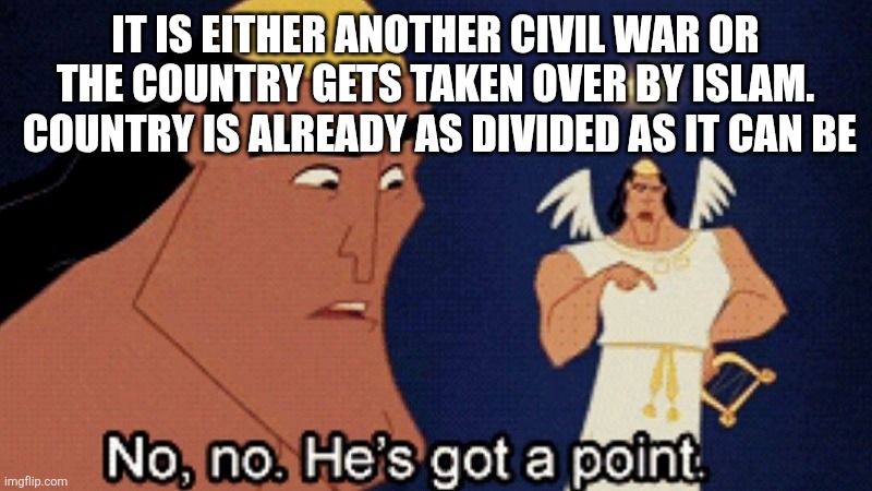 No he has a point | IT IS EITHER ANOTHER CIVIL WAR OR THE COUNTRY GETS TAKEN OVER BY ISLAM.  COUNTRY IS ALREADY AS DIVIDED AS IT CAN BE | image tagged in no he has a point | made w/ Imgflip meme maker