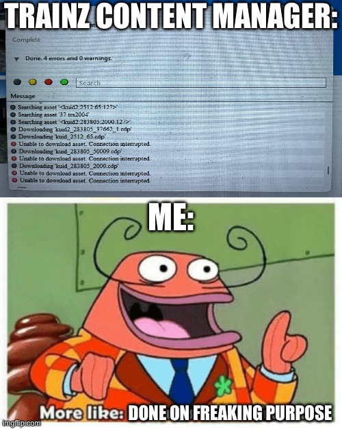 Trainz: A New Era’s content manager is like this usually during winter | TRAINZ CONTENT MANAGER:; ME:; DONE ON FREAKING PURPOSE | image tagged in more like belongs in the trash,trainz,trainz a new era,content manager,connection interrupted,on purpose | made w/ Imgflip meme maker