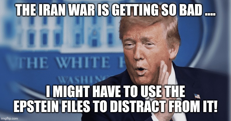 War is getting bad | THE IRAN WAR IS GETTING SO BAD .... I MIGHT HAVE TO USE THE EPSTEIN FILES TO DISTRACT FROM IT! | image tagged in iran,donald trump,trump,jeffrey epstein,epstein,nevertrump | made w/ Imgflip meme maker