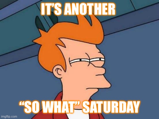 Futurama Fry Meme | IT’S ANOTHER; “SO WHAT” SATURDAY | image tagged in memes,futurama fry | made w/ Imgflip meme maker