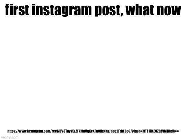 first instagram post, what now; https://www.instagram.com/reel/DV3TnyVEzZTkMuVqKcXFuOHxNnsJgoq2FzRFBc0/?igsh=MTE1NXE0ZGZ5MjlhdQ== | made w/ Imgflip meme maker