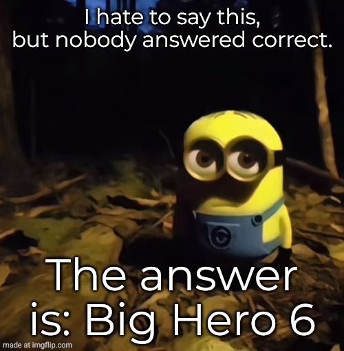 Minion in dark forest | I hate to say this, but nobody answered correct. The answer is: Big Hero 6 | image tagged in minion in dark forest | made w/ Imgflip meme maker