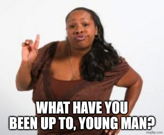 Angry Black Woman | WHAT HAVE YOU BEEN UP TO, YOUNG MAN? | image tagged in angry black woman | made w/ Imgflip meme maker