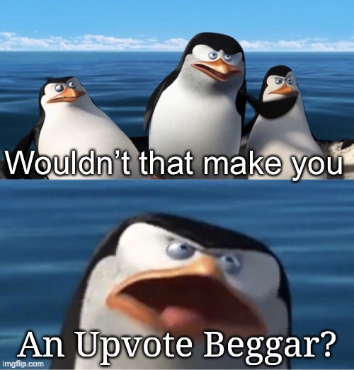 An Upvote Beggar? | image tagged in wouldn t that make you | made w/ Imgflip meme maker