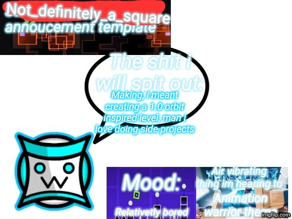 Not_definitely_a_square annoucement temp | Making, i meant creating a 1.0 orbit inspired level, man i love doing side projects; Animation warrior theme; Relativetly bored | image tagged in not_definitely_a_square annoucement temp | made w/ Imgflip meme maker
