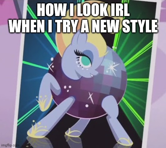 HOW I LOOK IRL WHEN I TRY A NEW STYLE | image tagged in mlp | made w/ Imgflip meme maker