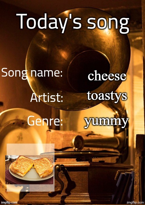 Today's song (severiteez version) | cheese; toastys; yummy | image tagged in today's song severiteez version | made w/ Imgflip meme maker
