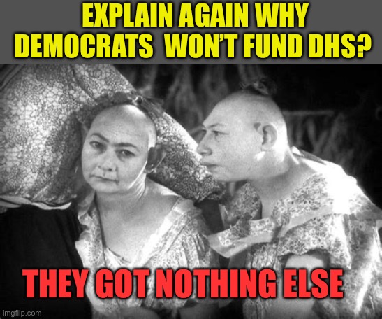 Democrat solutions is an oxymoron | EXPLAIN AGAIN WHY DEMOCRATS  WON’T FUND DHS? THEY GOT NOTHING ELSE | image tagged in elvira and jenny,democrats,democratic socialism,chuck schumer,incompetence | made w/ Imgflip meme maker