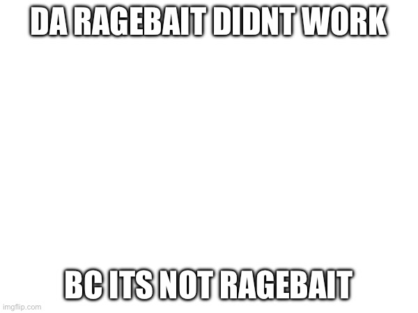 DA RAGEBAIT DIDNT WORK BC ITS NOT RAGEBAIT | made w/ Imgflip meme maker
