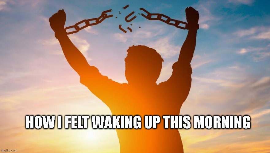 Breaking chains | HOW I FELT WAKING UP THIS MORNING | image tagged in breaking chains | made w/ Imgflip meme maker