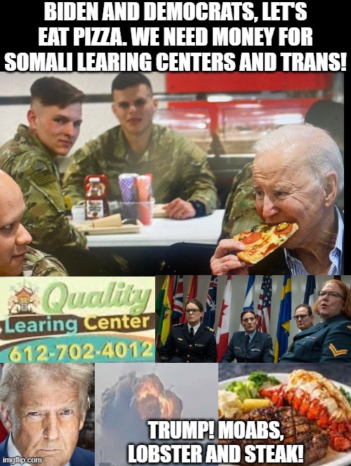 I think soldiers like Trump better!! Just a guess!! I see their Biden Respect, LOL! | BIDEN AND DEMOCRATS, LET'S EAT PIZZA. WE NEED MONEY FOR SOMALI LEARING CENTERS AND TRANS! TRUMP! MOABS, LOBSTER AND STEAK! | image tagged in sam elliott special kind of stupid | made w/ Imgflip meme maker