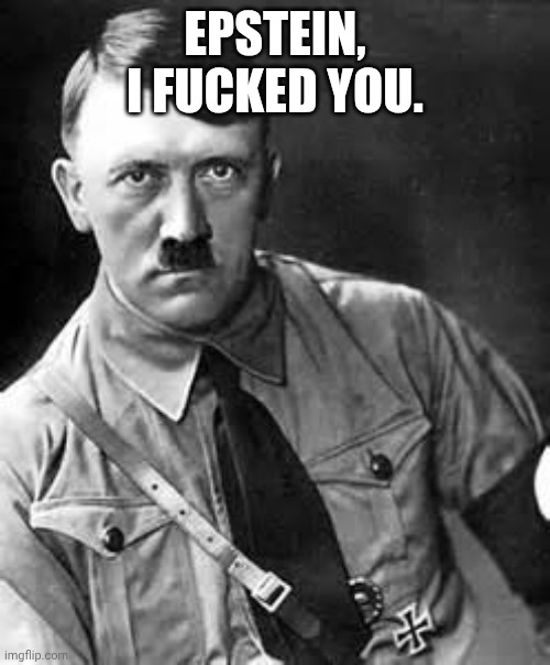 Adolf Hitler | EPSTEIN, I FUCKED YOU. | image tagged in adolf hitler | made w/ Imgflip meme maker