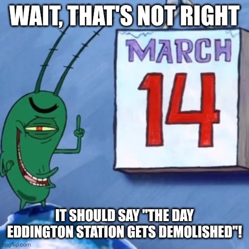 SEPTA Eddington station | WAIT, THAT'S NOT RIGHT; IT SHOULD SAY "THE DAY EDDINGTON STATION GETS DEMOLISHED"! | image tagged in plankton march 14th | made w/ Imgflip meme maker