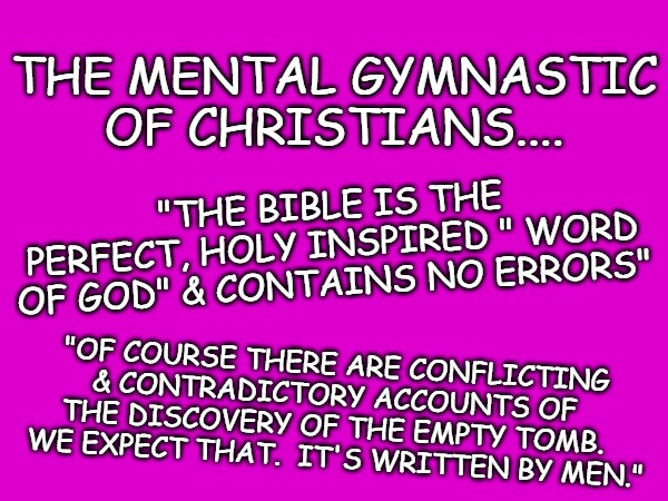 crazy | THE MENTAL GYMNASTIC OF CHRISTIANS.... "THE BIBLE IS THE PERFECT, HOLY INSPIRED " WORD OF GOD" & CONTAINS NO ERRORS"; "OF COURSE THERE ARE CONFLICTING & CONTRADICTORY ACCOUNTS OF THE DISCOVERY OF THE EMPTY TOMB.  WE EXPECT THAT.  IT'S WRITTEN BY MEN." | made w/ Imgflip meme maker