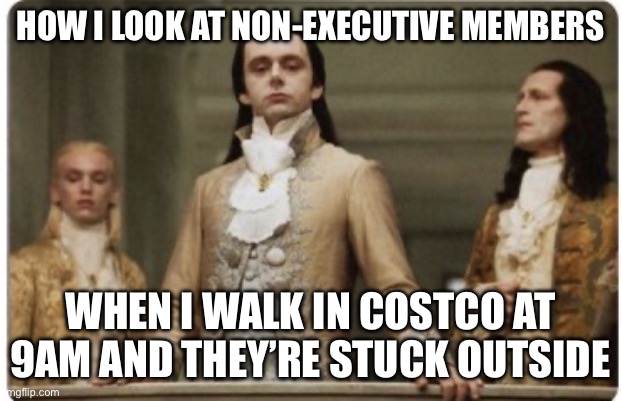Costco Royalty | HOW I LOOK AT NON-EXECUTIVE MEMBERS; WHEN I WALK IN COSTCO AT 9AM AND THEY’RE STUCK OUTSIDE | image tagged in superior royalty | made w/ Imgflip meme maker