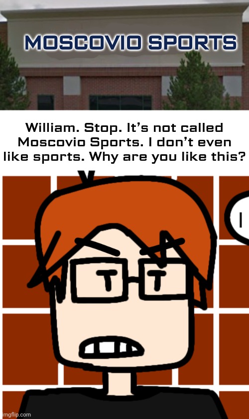 MOSCOVIO SPORTS William. Stop. It’s not called Moscovio Sports. I don’t even like sports. Why are you like this? | image tagged in moscovio may but mad | made w/ Imgflip meme maker