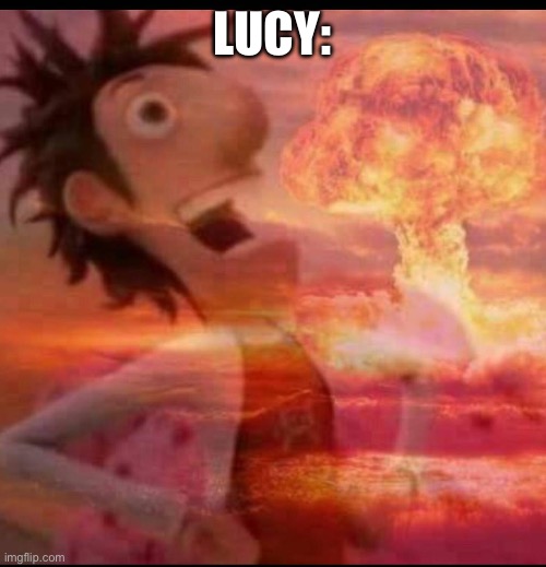 MushroomCloudy | LUCY: | image tagged in mushroomcloudy | made w/ Imgflip meme maker