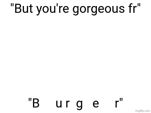 did he just say his last name is... BURGER? | "But you're gorgeous fr"; "B     u r  g   e     r" | made w/ Imgflip meme maker