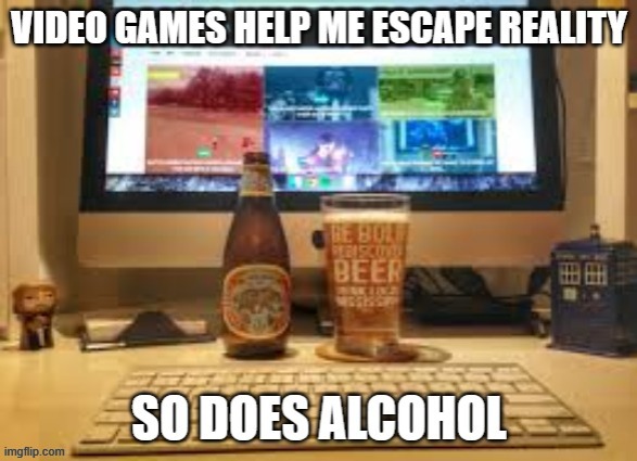 Video games help me avoid reality. So does alcohol. | image tagged in games,video games,funny,humor,alcohol,pc gaming | made w/ Imgflip meme maker