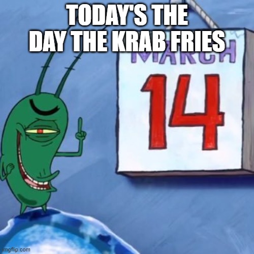 Krab Fries | TODAY'S THE DAY THE KRAB FRIES | image tagged in plankton march 14th | made w/ Imgflip meme maker