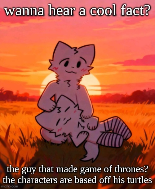 That0neguy announcement temp | wanna hear a cool fact? the guy that made game of thrones? the characters are based off his turtles | image tagged in that0neguy announcement temp | made w/ Imgflip meme maker