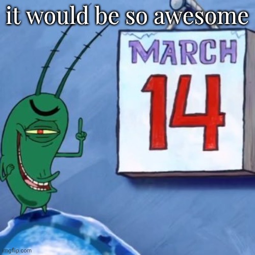 Plankton March 14th | it would be so awesome | image tagged in plankton march 14th | made w/ Imgflip meme maker