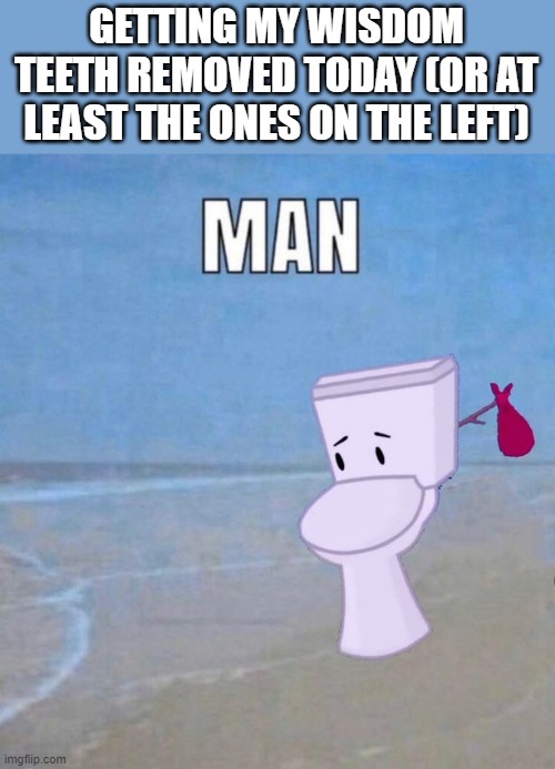 buh | GETTING MY WISDOM TEETH REMOVED TODAY (OR AT LEAST THE ONES ON THE LEFT) | image tagged in man | made w/ Imgflip meme maker