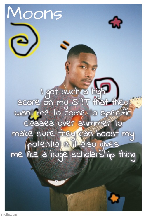 moons Steve lacy | I got such a high score on my SAT that they want me to come to specific classes over summer to make sure they can boost my potential n it also gives me like a huge scholarship thing | image tagged in moons steve lacy | made w/ Imgflip meme maker