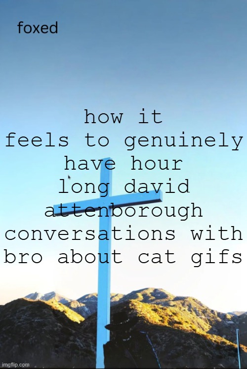 foxed jpeg temp | how it feels to genuinely have hour long david attenborough conversations with bro about cat gifs | image tagged in foxed jpeg temp | made w/ Imgflip meme maker
