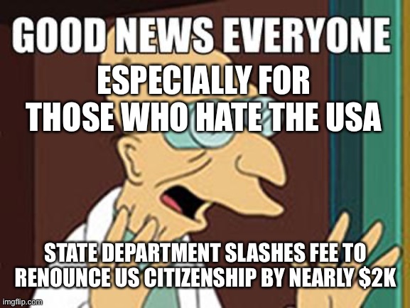 Wish to leave to a socialist or Communists country? | ESPECIALLY FOR THOSE WHO HATE THE USA; STATE DEPARTMENT SLASHES FEE TO RENOUNCE US CITIZENSHIP BY NEARLY $2K | image tagged in good news | made w/ Imgflip meme maker