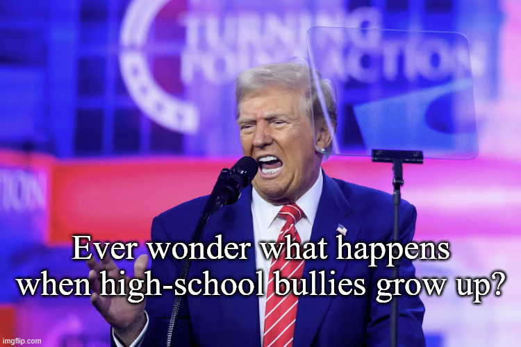 Trump is a high-school bully | Ever wonder what happens
when high-school bullies grow up? | made w/ Imgflip meme maker