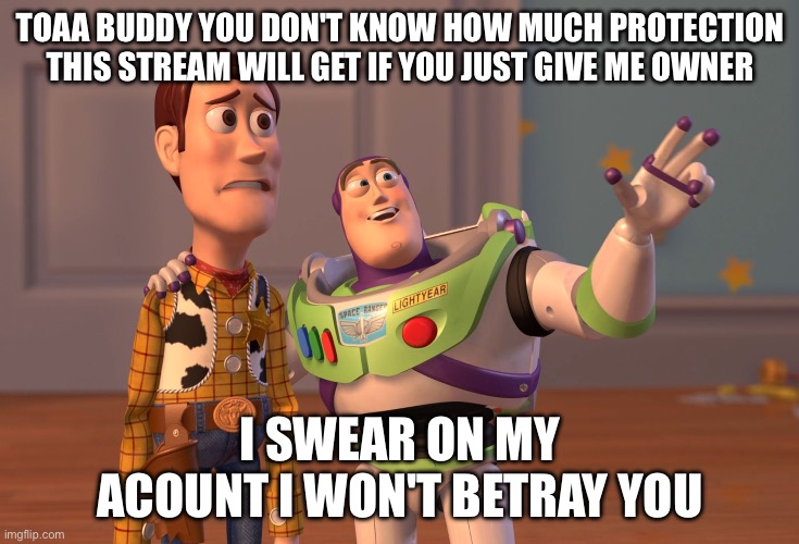 And i mean it | TOAA BUDDY YOU DON'T KNOW HOW MUCH PROTECTION THIS STREAM WILL GET IF YOU JUST GIVE ME OWNER; I SWEAR ON MY ACOUNT I WON'T BETRAY YOU | image tagged in memes,x x everywhere | made w/ Imgflip meme maker
