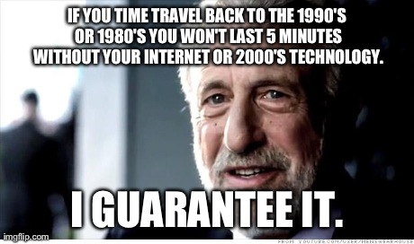 A Little Advice to These Kids From a 21 Year Old Goth | IF YOU TIME TRAVEL BACK TO THE 1990'S OR 1980'S YOU WON'T LAST 5 MINUTES WITHOUT YOUR INTERNET OR 2000'S TECHNOLOGY. I GUARANTEE IT. | image tagged in memes,i guarantee it | made w/ Imgflip meme maker