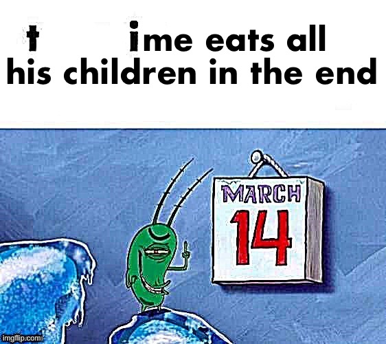 a melody floats through the air | me eats all
his children in the end | image tagged in march 14 | made w/ Imgflip meme maker