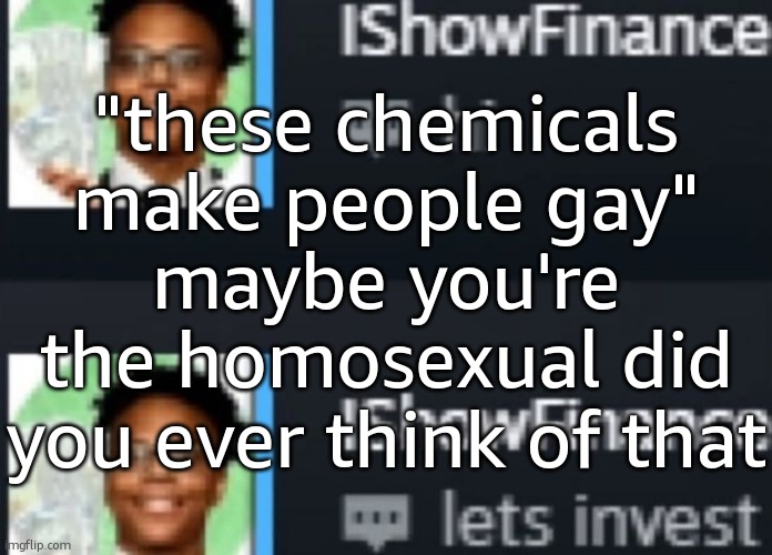 ishowfinance | "these chemicals make people gay" maybe you're the homosexual did you ever think of that | image tagged in ishowfinance | made w/ Imgflip meme maker