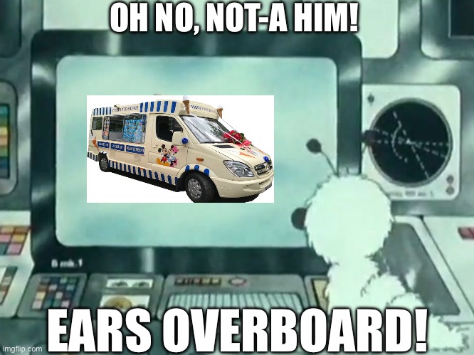 Just heard it outside my window right now, I hope you know how I feel | OH NO, NOT-A HIM! EARS OVERBOARD! | image tagged in ice cream truck,x is outside,at home,loudest things,annoying,this just in | made w/ Imgflip meme maker