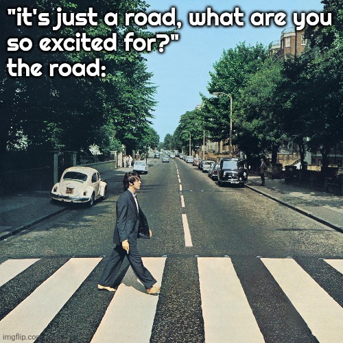 "it's just a road, what are you
so excited for?"
the road: | made w/ Imgflip meme maker