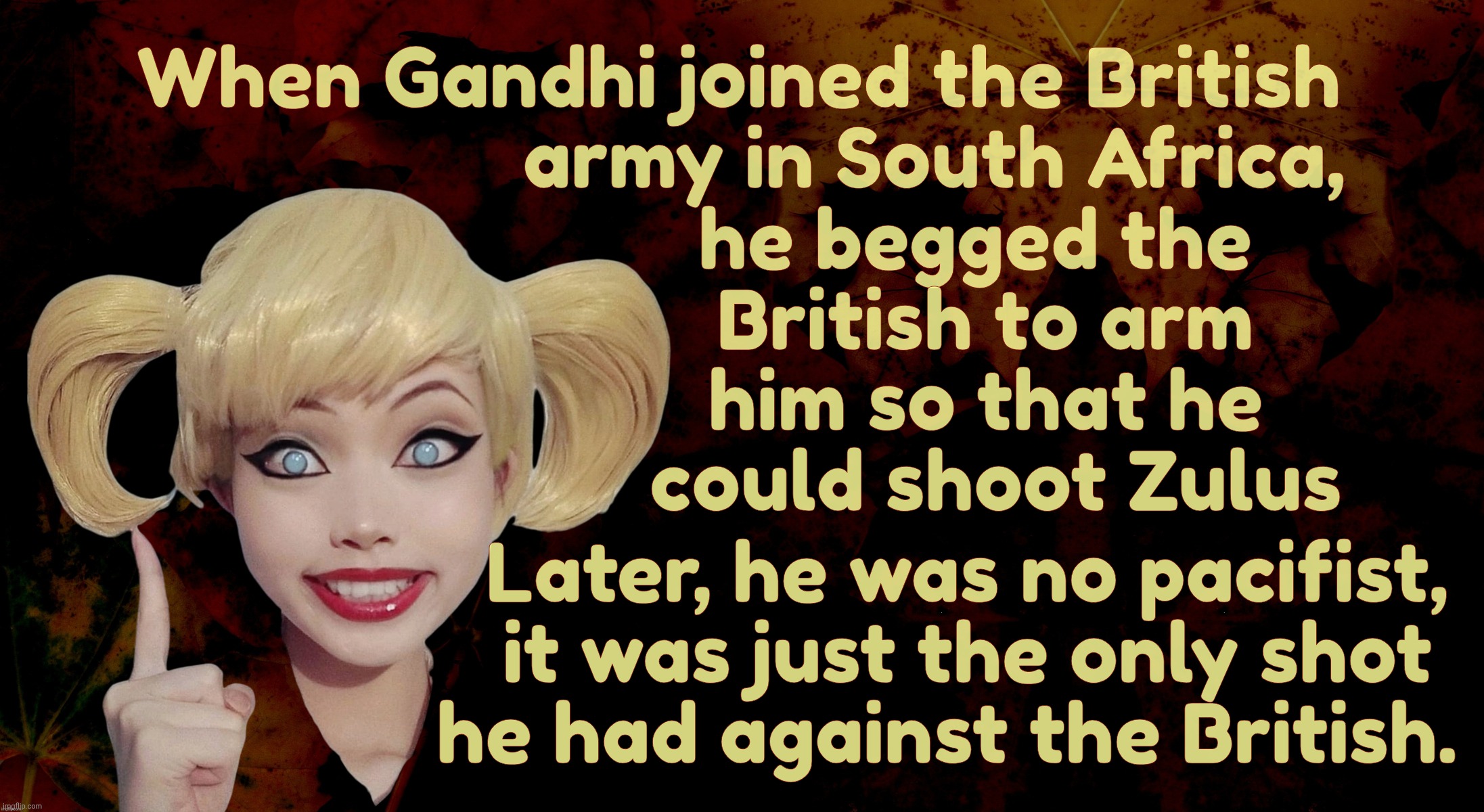 Harley Quinn | When Gandhi joined the British
                   army in South Africa,
                       he begged the
                        British to arm
                        him so that he
                         could shoot Zulus; Later, he was no pacifist,
                   it was just the only shot
                 he had against the British. | image tagged in harley quinn | made w/ Imgflip meme maker