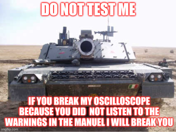 be nice to my scope please | DO NOT TEST ME; IF YOU BREAK MY OSCILLOSCOPE BECAUSE YOU DID  NOT LISTEN TO THE WARNINGS IN THE MANUEL I WILL BREAK YOU | image tagged in ariete tank threatens you | made w/ Imgflip meme maker