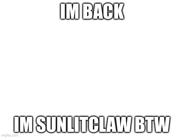 IM BACK; IM SUNLITCLAW BTW | made w/ Imgflip meme maker