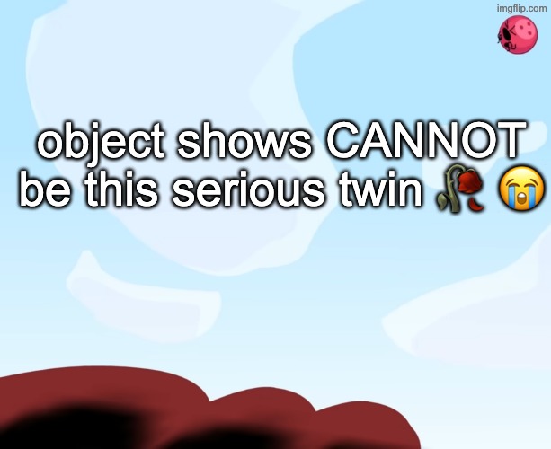 object shows CANNOT be this serious twin 🥀 😭 | made w/ Imgflip meme maker