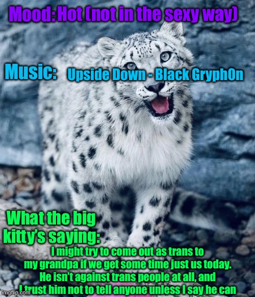 It’s like 80 where I live | Hot (not in the sexy way); Upside Down - Black Gryph0n; I might try to come out as trans to my grandpa if we get some time just us today. He isn’t against trans people at all, and I trust him not to tell anyone unless I say he can | image tagged in aprilthetgirl s announcement temp | made w/ Imgflip meme maker