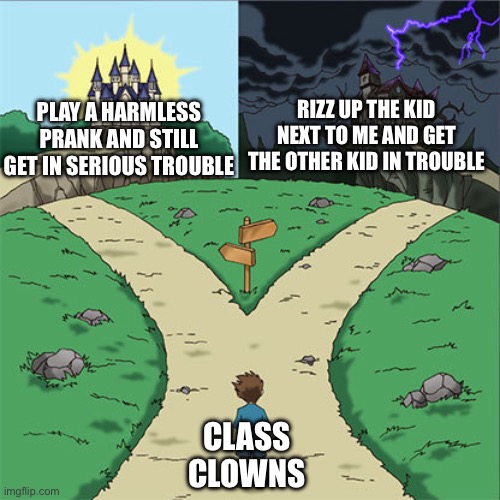 Two Paths | RIZZ UP THE KID NEXT TO ME AND GET THE OTHER KID IN TROUBLE; PLAY A HARMLESS PRANK AND STILL GET IN SERIOUS TROUBLE; CLASS CLOWNS | image tagged in two paths,relatable,lol,school,funny,67 | made w/ Imgflip meme maker