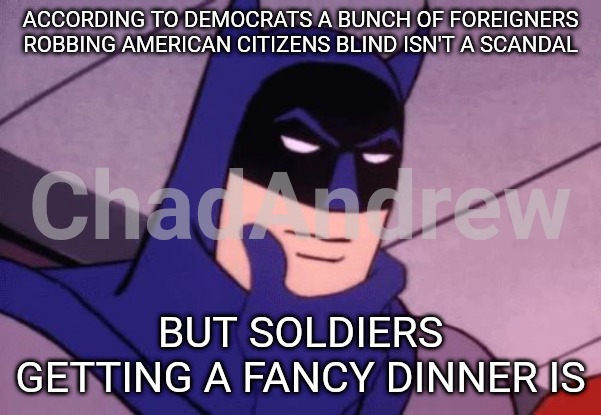 Apparently, Democrats love being robbed by foreigners. No big deal. But damn it if some soldiers get fancy meals once in a while | ACCORDING TO DEMOCRATS A BUNCH OF FOREIGNERS ROBBING AMERICAN CITIZENS BLIND ISN'T A SCANDAL; BUT SOLDIERS GETTING A FANCY DINNER IS | image tagged in batman pondering,crying democrats,fraud,foreigner,scandal | made w/ Imgflip meme maker