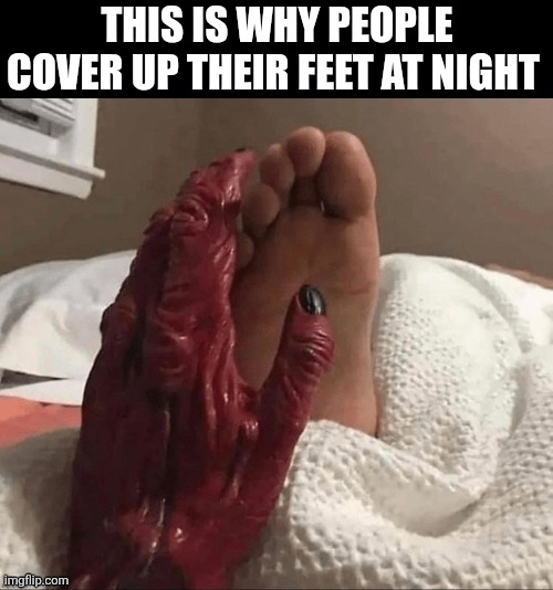 This Is Why People Cover Up Their Feet At Night | THIS IS WHY PEOPLE COVER UP THEIR FEET AT NIGHT | image tagged in chrisjoines1 | made w/ Imgflip meme maker
