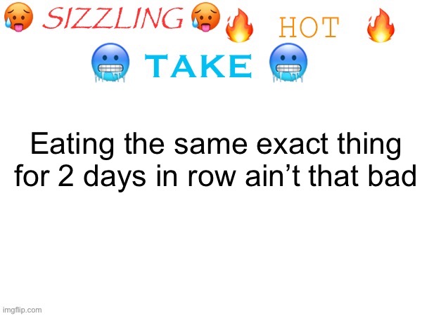 I eat the same exact thing for breakfast EVERY SINGLE DAY and I’m still happy with it | Eating the same exact thing for 2 days in row ain’t that bad | image tagged in sizzling hot take | made w/ Imgflip meme maker