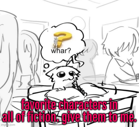 I wish to know | favorite characters in all of fiction. give them to me. | image tagged in whar | made w/ Imgflip meme maker